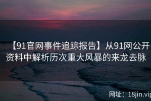 【91官网事件追踪报告】从91网公开资料中解析历次重大风暴的来龙去脉