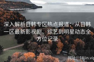深入解析日韩专区热点报道：从日韩一区最新影视剧、综艺到明星动态全方位记录