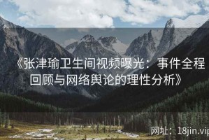 《张津瑜卫生间视频曝光：事件全程回顾与网络舆论的理性分析》