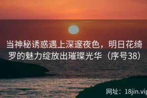 当神秘诱惑遇上深邃夜色，明日花绮罗的魅力绽放出璀璨光华（序号38）