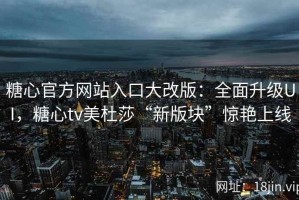 糖心官方网站入口大改版：全面升级UI，糖心tv美杜莎“新版块”惊艳上线