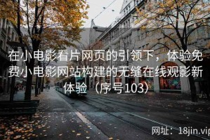 在小电影看片网页的引领下，体验免费小电影网站构建的无缝在线观影新体验（序号103）