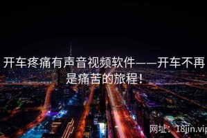 开车疼痛有声音视频软件——开车不再是痛苦的旅程！