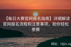 【每日大赛官网报名指南】详细解读官网报名流程和注意事项，助你轻松参赛