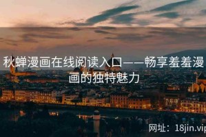 秋蝉漫画在线阅读入口——畅享羞羞漫画的独特魅力
