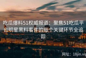吃瓜爆料51权威报道：聚焦51吃瓜平台明星黑料事件的每个关键环节全追踪