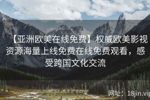 【亚洲欧美在线免费】权威欧美影视资源海量上线免费在线免费观看，感受跨国文化交流