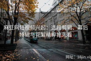 麻豆网短视频兴起：选段剪辑、幕后特辑与花絮精粹抢先看