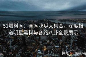 51爆料网：全网吃瓜大集合，深度报道明星黑料与各路八卦全景展示