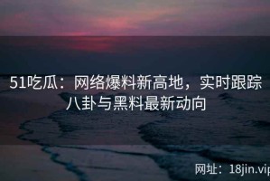 51吃瓜：网络爆料新高地，实时跟踪八卦与黑料最新动向