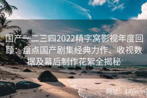 国产一二三四2022精字窝影视年度回顾：盘点国产剧集经典力作、收视数据及幕后制作花絮全揭秘