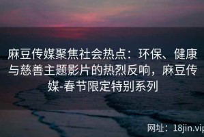 麻豆传媒聚焦社会热点：环保、健康与慈善主题影片的热烈反响，麻豆传媒-春节限定特别系列