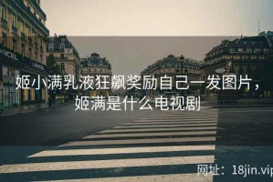 姬小满乳液狂飙奖励自己一发图片，姬满是什么电视剧