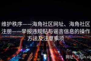 维护秩序——海角社区网址、海角社区注册——举报违规贴与谣言信息的操作方法及注意事项