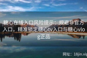糖心在线入口风险提示：规避非官方入口，精准锁定糖心tv入口与糖心vlog正品