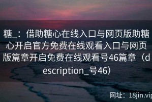 糖_：借助糖心在线入口与网页版助糖心开启官方免费在线观看入口与网页版篇章开启免费在线观看号46篇章（description_号46）