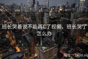 班长哭着说不能再C了视频，班长哭了怎么办