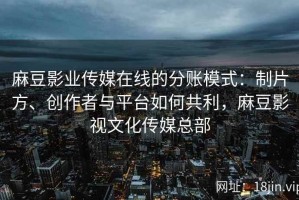 麻豆影业传媒在线的分账模式：制片方、创作者与平台如何共利，麻豆影视文化传媒总部