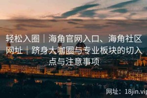 轻松入圈｜海角官网入口、海角社区网址｜跻身大咖圈与专业板块的切入点与注意事项