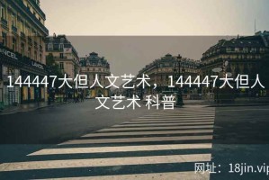 144447大但人文艺术，144447大但人文艺术 科普