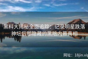 黑料大揭秘全面追踪：记录明星跌落神坛后那隐藏的黑暗内幕真相