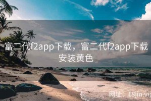 富二代f2app下载，富二代f2app下载安装黄色