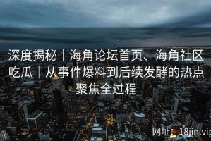 深度揭秘｜海角论坛首页、海角社区吃瓜｜从事件爆料到后续发酵的热点聚焦全过程
