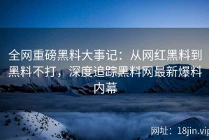 全网重磅黑料大事记：从网红黑料到黑料不打，深度追踪黑料网最新爆料内幕