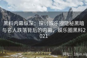 黑料内幕纵深：探讨娱乐圈隐秘黑暗与名人跌落背后的内幕，娱乐圈黑料2021