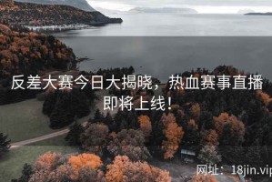 反差大赛今日大揭晓，热血赛事直播即将上线！