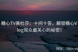 糖心TV美杜莎：十问十答，解锁糖心Vlog观众最关心的秘密！