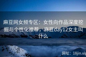 麻豆网女频专区：女性向作品深度挖掘与个性化推荐，麻豆day12女主叫什么