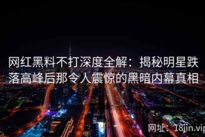 网红黑料不打深度全解：揭秘明星跌落高峰后那令人震惊的黑暗内幕真相