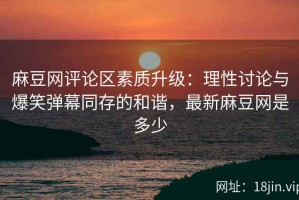 麻豆网评论区素质升级：理性讨论与爆笑弹幕同存的和谐，最新麻豆网是多少
