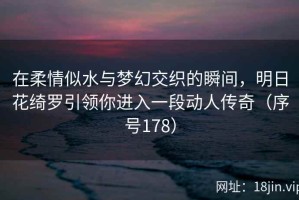 在柔情似水与梦幻交织的瞬间，明日花绮罗引领你进入一段动人传奇（序号178）