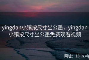 yingdan小镇按尺寸坐公墨，yingdan小镇按尺寸坐公墨免费观看视频