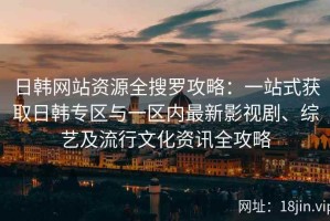 日韩网站资源全搜罗攻略：一站式获取日韩专区与一区内最新影视剧、综艺及流行文化资讯全攻略