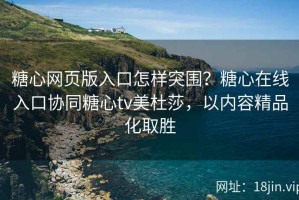 糖心网页版入口怎样突围？糖心在线入口协同糖心tv美杜莎，以内容精品化取胜