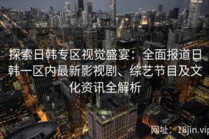 探索日韩专区视觉盛宴：全面报道日韩一区内最新影视剧、综艺节目及文化资讯全解析