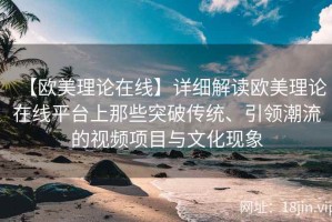 【欧美理论在线】详细解读欧美理论在线平台上那些突破传统、引领潮流的视频项目与文化现象