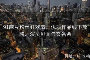 91麻豆粉丝狂欢节：优质作品线下放映、演员见面与签名会