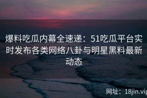 爆料吃瓜内幕全速递：51吃瓜平台实时发布各类网络八卦与明星黑料最新动态