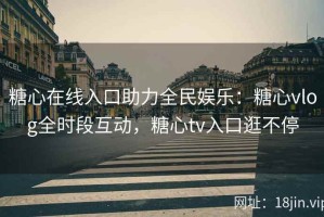 糖心在线入口助力全民娱乐：糖心vlog全时段互动，糖心tv入口逛不停