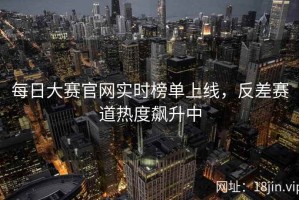 每日大赛官网实时榜单上线，反差赛道热度飙升中
