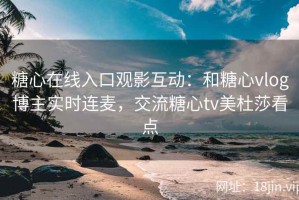 糖心在线入口观影互动：和糖心vlog博主实时连麦，交流糖心tv美杜莎看点
