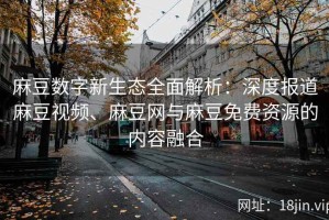 麻豆数字新生态全面解析：深度报道麻豆视频、麻豆网与麻豆免费资源的内容融合