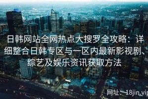 日韩网站全网热点大搜罗全攻略：详细整合日韩专区与一区内最新影视剧、综艺及娱乐资讯获取方法