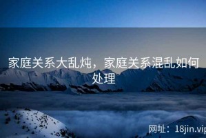 家庭关系大乱炖，家庭关系混乱如何处理