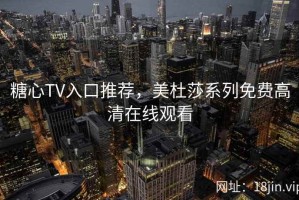 糖心TV入口推荐，美杜莎系列免费高清在线观看