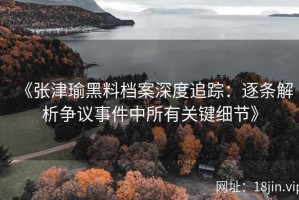 《张津瑜黑料档案深度追踪：逐条解析争议事件中所有关键细节》